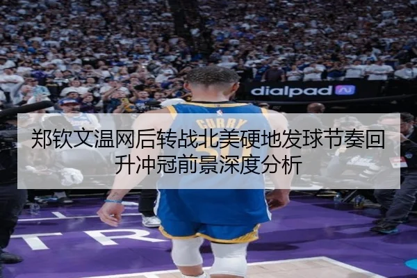 郑钦文温网后转战北美硬地发球节奏回升冲冠前景深度分析